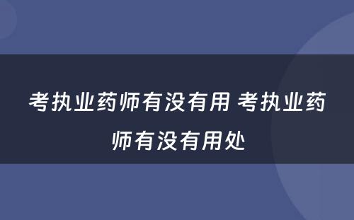 考执业药师有没有用 考执业药师有没有用处