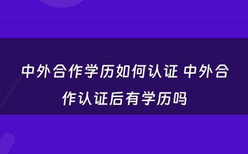 中外合作学历如何认证 中外合作认证后有学历吗