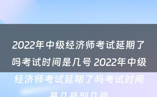 2022年中级经济师考试延期了吗考试时间是几号 2022年中级经济师考试延期了吗考试时间是几号到几号