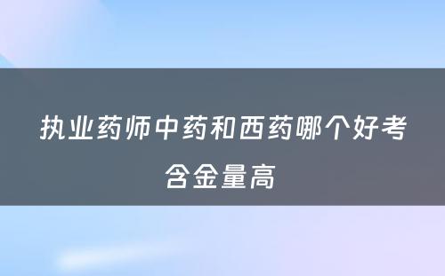 执业药师中药和西药哪个好考含金量高 