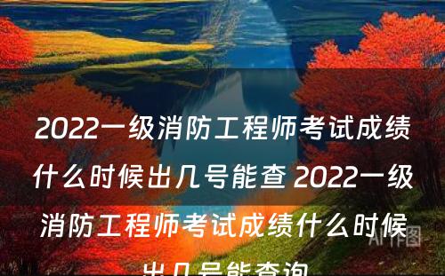 2022一级消防工程师考试成绩什么时候出几号能查 2022一级消防工程师考试成绩什么时候出几号能查询