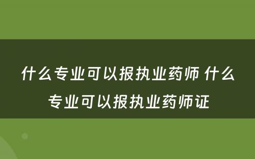 什么专业可以报执业药师 什么专业可以报执业药师证