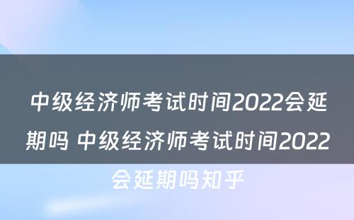 中级经济师考试时间2022会延期吗 中级经济师考试时间2022会延期吗知乎