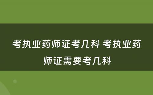 考执业药师证考几科 考执业药师证需要考几科