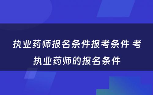 执业药师报名条件报考条件 考执业药师的报名条件