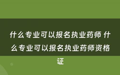 什么专业可以报名执业药师 什么专业可以报名执业药师资格证