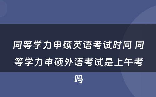 同等学力申硕英语考试时间 同等学力申硕外语考试是上午考吗