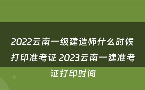 2022云南一级建造师什么时候打印准考证 2023云南一建准考证打印时间