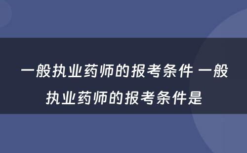 一般执业药师的报考条件 一般执业药师的报考条件是