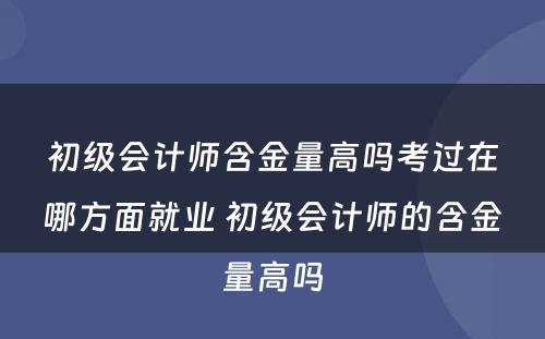 初级会计师含金量高吗考过在哪方面就业 初级会计师的含金量高吗