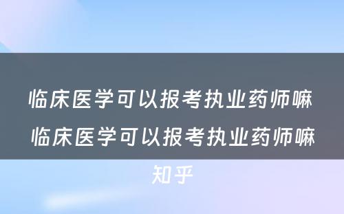 临床医学可以报考执业药师嘛 临床医学可以报考执业药师嘛知乎