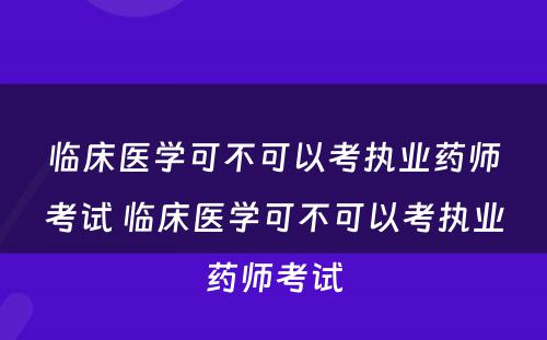 临床医学可不可以考执业药师考试 临床医学可不可以考执业药师考试