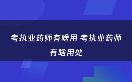 考执业药师有啥用 考执业药师有啥用处