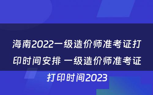 海南2022一级造价师准考证打印时间安排 一级造价师准考证打印时间2023