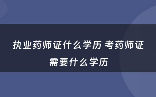 执业药师证什么学历 考药师证需要什么学历