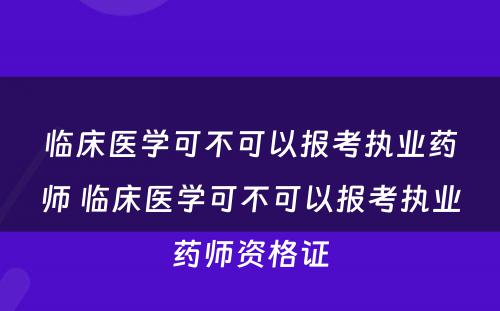 临床医学可不可以报考执业药师 临床医学可不可以报考执业药师资格证