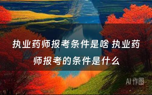 执业药师报考条件是啥 执业药师报考的条件是什么