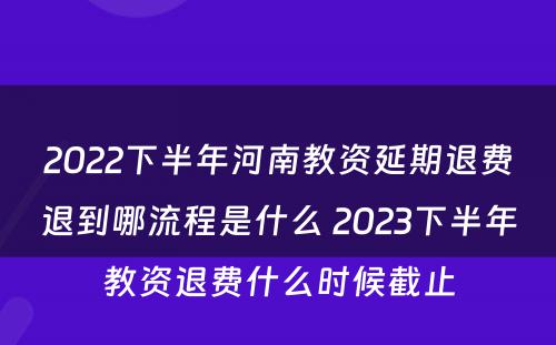 2022下半年河南教资延期退费退到哪流程是什么 2023下半年教资退费什么时候截止