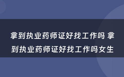 拿到执业药师证好找工作吗 拿到执业药师证好找工作吗女生