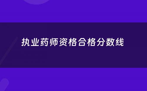 执业药师资格合格分数线 