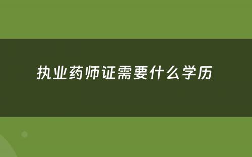 执业药师证需要什么学历 