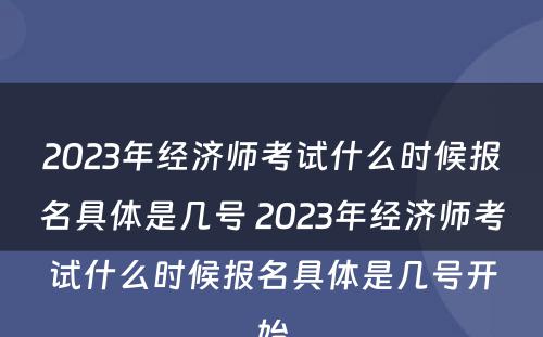 2023年经济师考试什么时候报名具体是几号 2023年经济师考试什么时候报名具体是几号开始