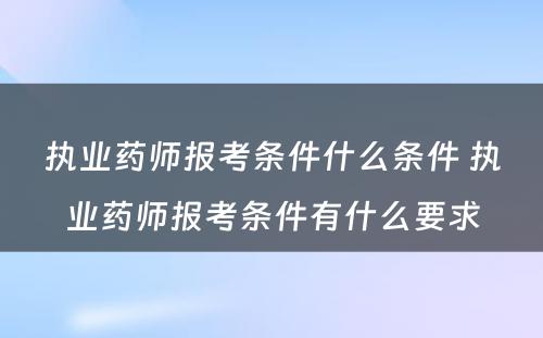 执业药师报考条件什么条件 执业药师报考条件有什么要求