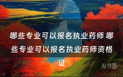 哪些专业可以报名执业药师 哪些专业可以报名执业药师资格证