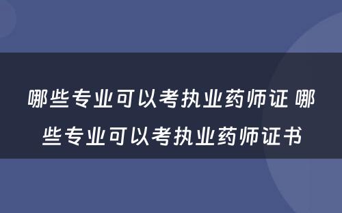 哪些专业可以考执业药师证 哪些专业可以考执业药师证书