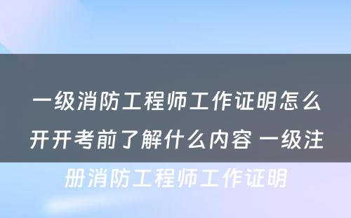 一级消防工程师工作证明怎么开开考前了解什么内容 一级注册消防工程师工作证明