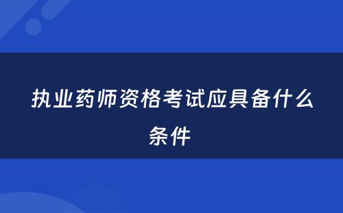 执业药师资格考试应具备什么条件 