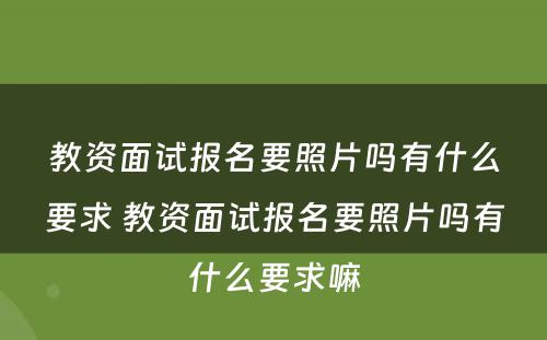 教资面试报名要照片吗有什么要求 教资面试报名要照片吗有什么要求嘛