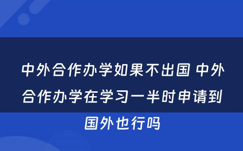 中外合作办学如果不出国 中外合作办学在学习一半时申请到国外也行吗