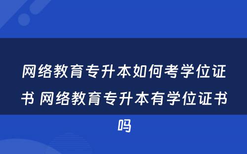 网络教育专升本如何考学位证书 网络教育专升本有学位证书吗