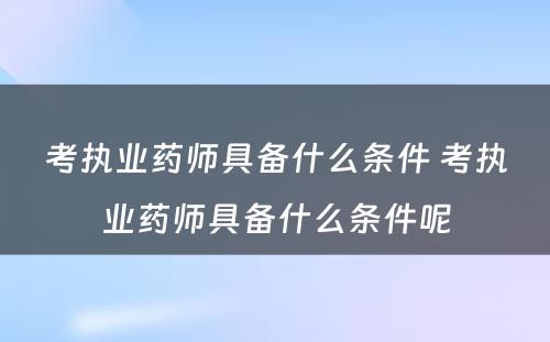 考执业药师具备什么条件 考执业药师具备什么条件呢