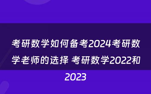 考研数学如何备考2024考研数学老师的选择 考研数学2022和2023