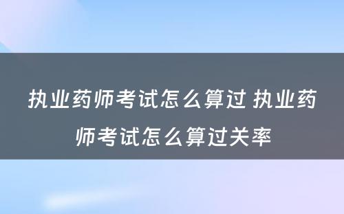 执业药师考试怎么算过 执业药师考试怎么算过关率