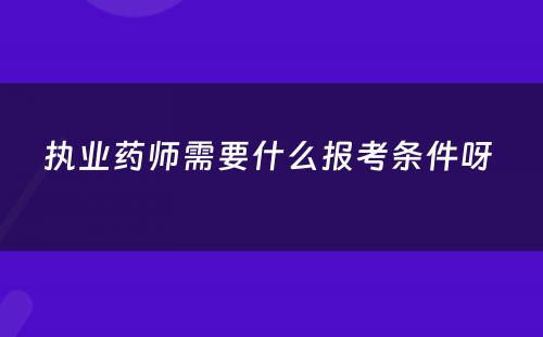 执业药师需要什么报考条件呀 