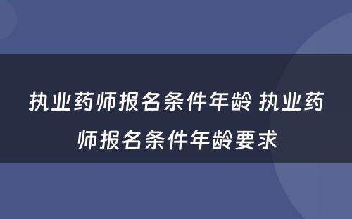 执业药师报名条件年龄 执业药师报名条件年龄要求