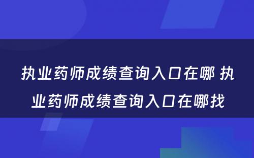 执业药师成绩查询入口在哪 执业药师成绩查询入口在哪找