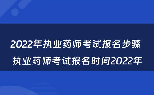 2022年执业药师考试报名步骤 执业药师考试报名时间2022年