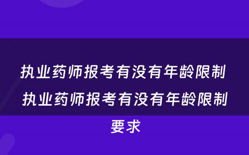 执业药师报考有没有年龄限制 执业药师报考有没有年龄限制要求