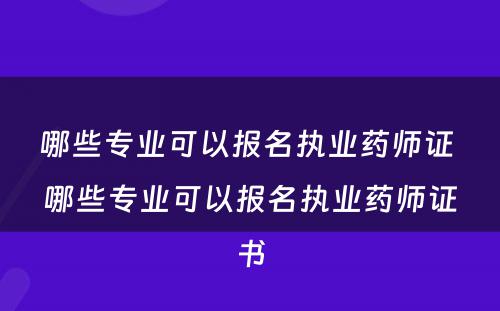 哪些专业可以报名执业药师证 哪些专业可以报名执业药师证书