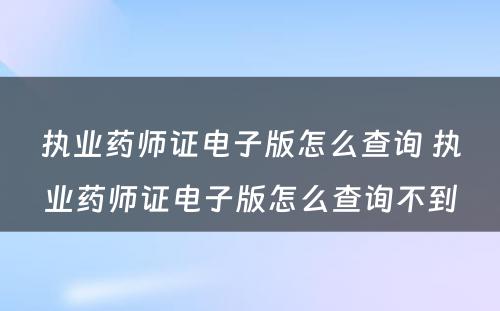 执业药师证电子版怎么查询 执业药师证电子版怎么查询不到