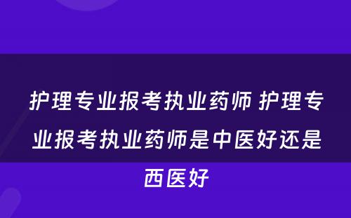 护理专业报考执业药师 护理专业报考执业药师是中医好还是西医好