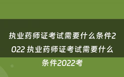 执业药师证考试需要什么条件2022 执业药师证考试需要什么条件2022考