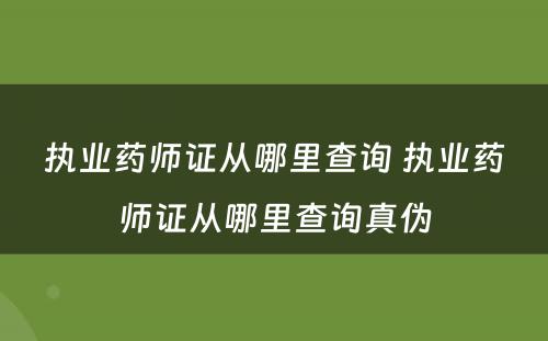 执业药师证从哪里查询 执业药师证从哪里查询真伪