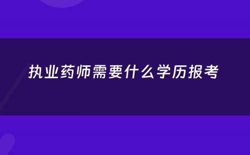 执业药师需要什么学历报考 