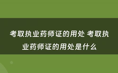 考取执业药师证的用处 考取执业药师证的用处是什么