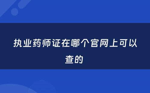 执业药师证在哪个官网上可以查的 